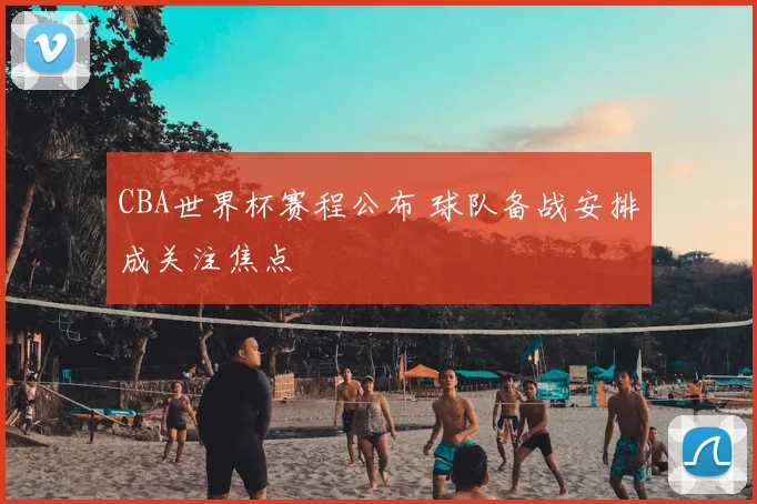 CBA世界杯赛程公布 球队备战安排成关注焦点