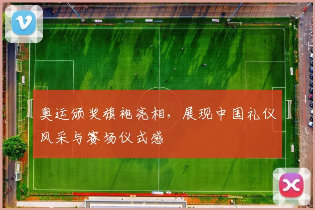 奥运颁奖旗袍亮相,展现中国礼仪风采与赛场仪式感