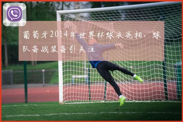 葡萄牙2014年世界杯球衣亮相,球队备战装备引关注