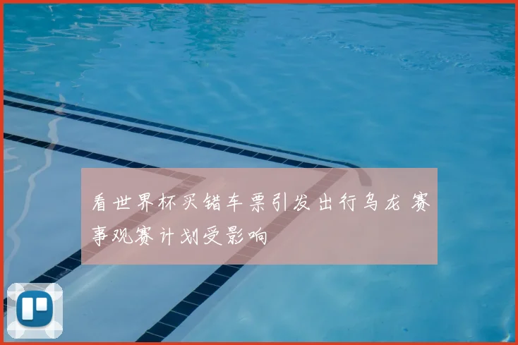 看世界杯买错车票引发出行乌龙 赛事观赛计划受影响