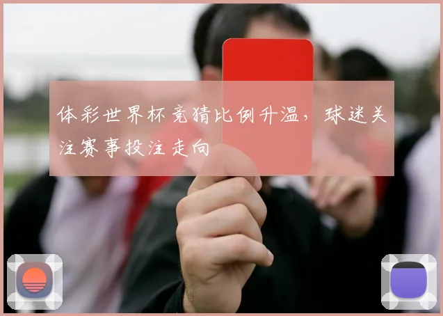 体彩世界杯竞猜比例升温,球迷关注赛事投注走向
