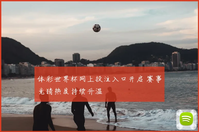 体彩世界杯网上投注入口开启 赛事竞猜热度持续升温