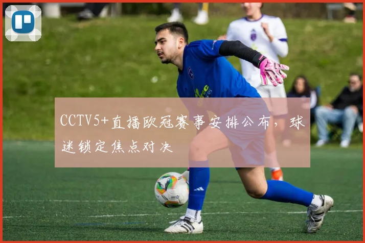 CCTV5+直播欧冠赛事安排公布,球迷锁定焦点对决