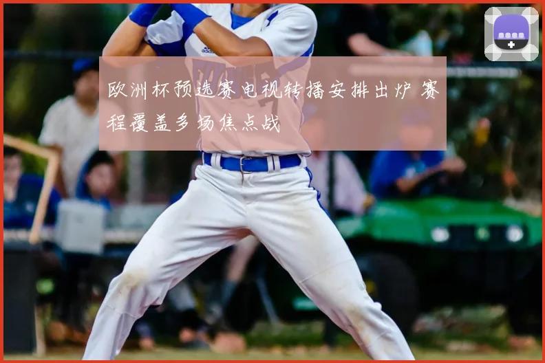 欧洲杯预选赛电视转播安排出炉 赛程覆盖多场焦点战