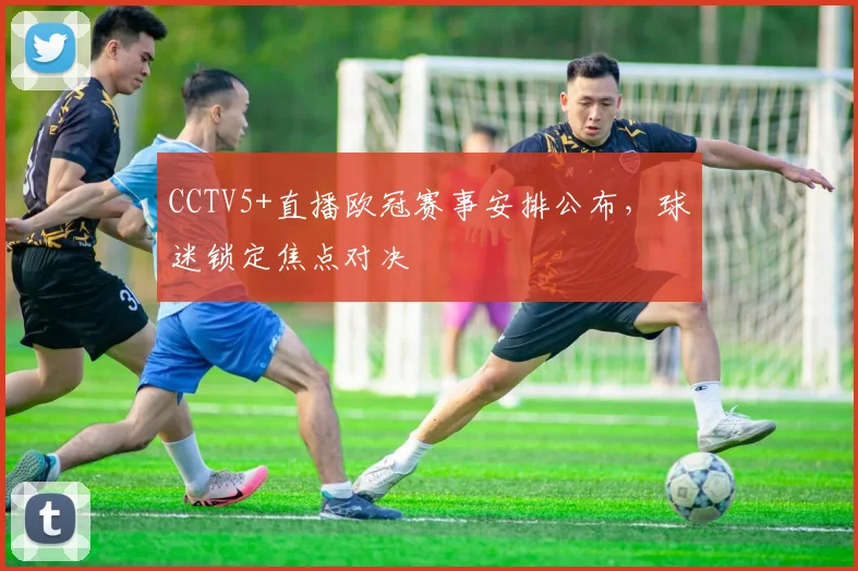 CCTV5+直播欧冠赛事安排公布,球迷锁定焦点对决