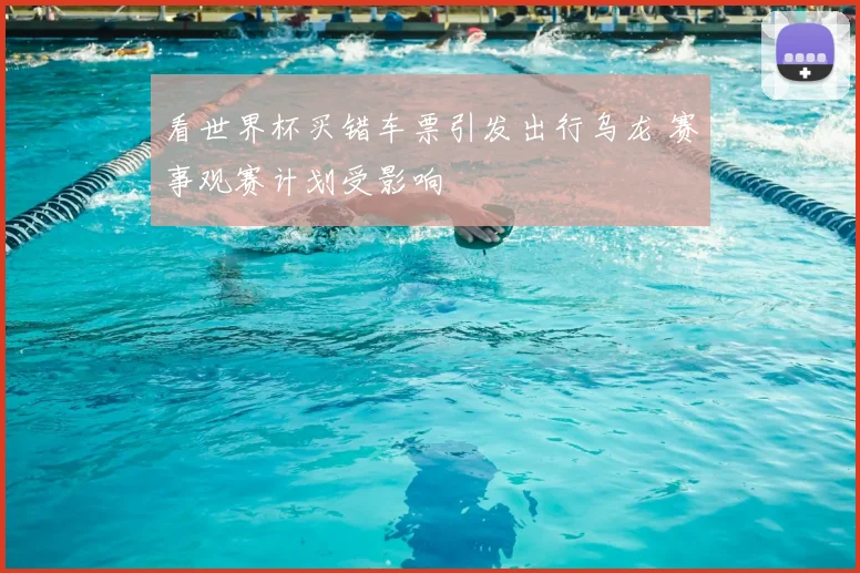 看世界杯买错车票引发出行乌龙 赛事观赛计划受影响
