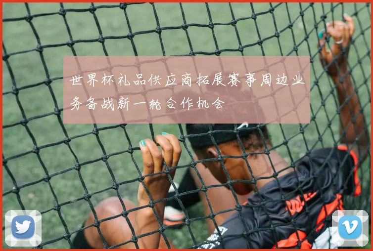 世界杯礼品供应商拓展赛事周边业务备战新一轮合作机会