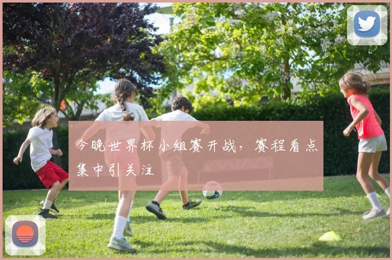 今晚世界杯小组赛开战，赛程看点集中引关注
