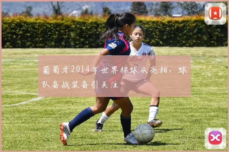 葡萄牙2014年世界杯球衣亮相,球队备战装备引关注